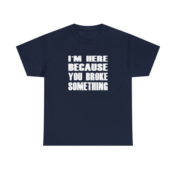 I'm Here Because You Broke Something -Funny T-Shirt, Funny Birthday Gift T Shirt - Short Sleeve Unisex