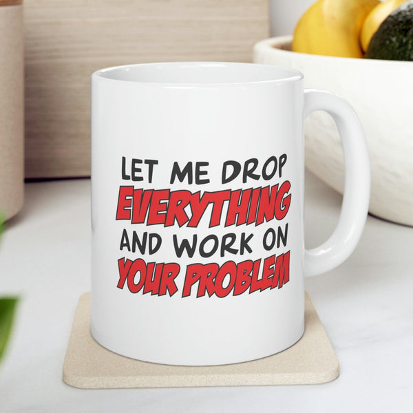 Let Me Drop Everything And Work On Your Problem Coffee Mug - Coffee Cup, Funny Cup - Ceramic Mug 11oz